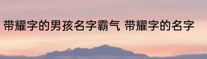 带耀字的男孩名字霸气 带耀字的名字