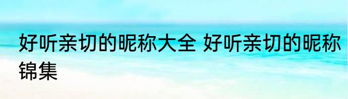 好听亲切的昵称大全 好听亲切的昵称锦集
