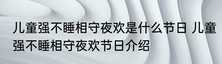 儿童强不睡相守夜欢是什么节日 儿童强不睡相守夜欢节日介绍