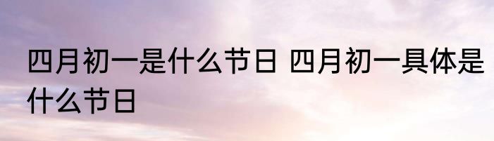 四月初一是什么节日 四月初一具体是什么节日