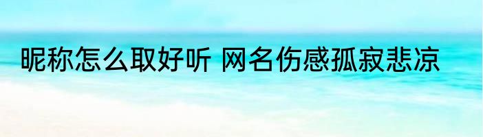 昵称怎么取好听 网名伤感孤寂悲凉