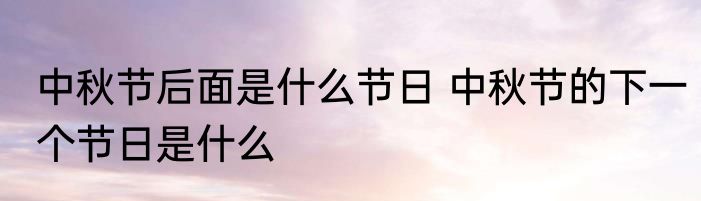 中秋节后面是什么节日 中秋节的下一个节日是什么