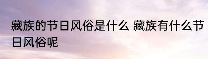 藏族的节日风俗是什么 藏族有什么节日风俗呢