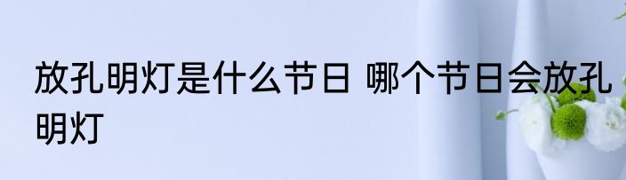 放孔明灯是什么节日 哪个节日会放孔明灯
