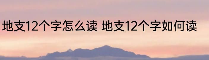 地支12个字怎么读 地支12个字如何读