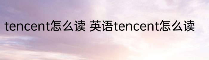 tencent怎么读 英语tencent怎么读