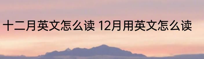 十二月英文怎么读 12月用英文怎么读