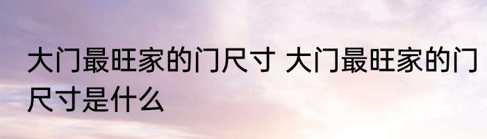 大门最旺家的门尺寸 大门最旺家的门尺寸是什么