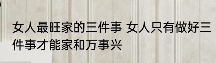 女人最旺家的三件事 女人只有做好三件事才能家和万事兴