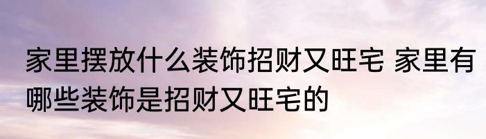 家里摆放什么装饰招财又旺宅 家里有哪些装饰是招财又旺宅的