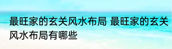 最旺家的玄关风水布局 最旺家的玄关风水布局有哪些