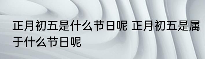 正月初五是什么节日呢 正月初五是属于什么节日呢