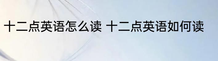 十二点英语怎么读 十二点英语如何读