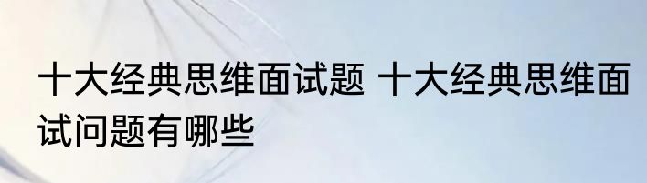十大经典思维面试题 十大经典思维面试问题有哪些