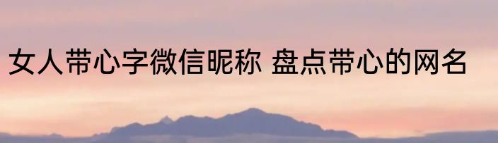 女人带心字微信昵称 盘点带心的网名