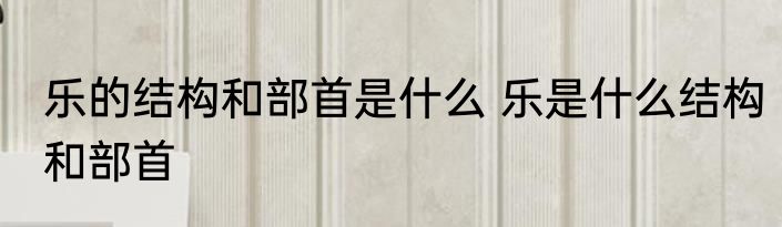 乐的结构和部首是什么 乐是什么结构和部首