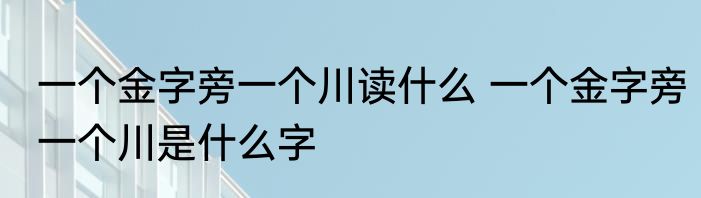 一个金字旁一个川读什么 一个金字旁一个川是什么字