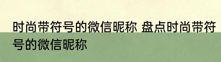 时尚带符号的微信昵称 盘点时尚带符号的微信昵称