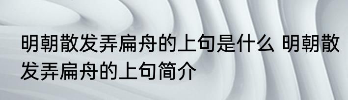 明朝散发弄扁舟的上句是什么 明朝散发弄扁舟的上句简介