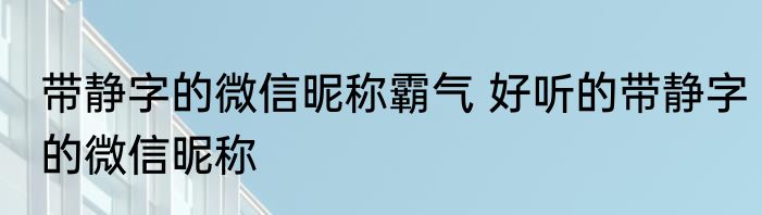 带静字的微信昵称霸气 好听的带静字的微信昵称