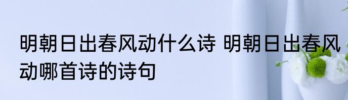 明朝日出春风动什么诗 明朝日出春风动哪首诗的诗句
