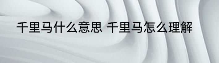 千里马什么意思 千里马怎么理解