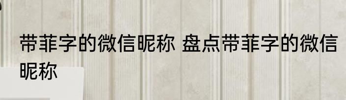带菲字的微信昵称 盘点带菲字的微信昵称