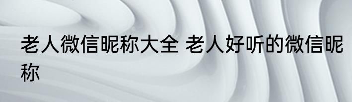 老人微信昵称大全 老人好听的微信昵称