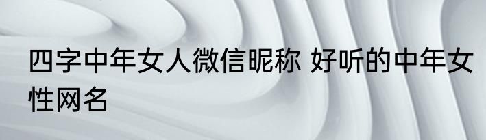 四字中年女人微信昵称 好听的中年女性网名