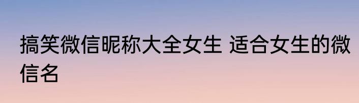 搞笑微信昵称大全女生 适合女生的微信名
