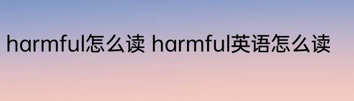 harmful怎么读 harmful英语怎么读