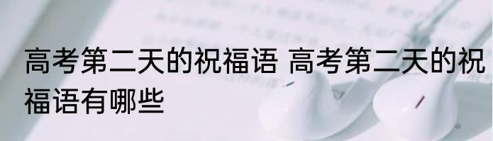 高考第二天的祝福语 高考第二天的祝福语有哪些