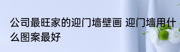 公司最旺家的迎门墙壁画 迎门墙用什么图案最好