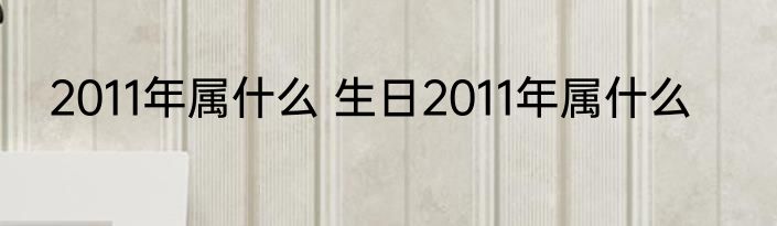 2011年属什么 生日2011年属什么