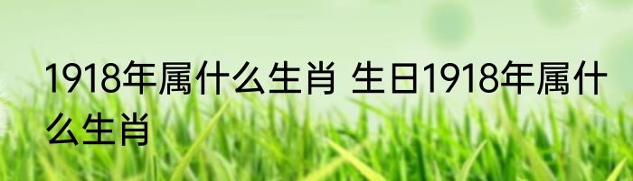 1918年属什么生肖 生日1918年属什么生肖