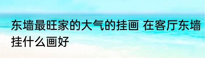 东墙最旺家的大气的挂画 在客厅东墙挂什么画好