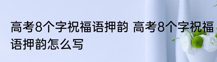 高考8个字祝福语押韵 高考8个字祝福语押韵怎么写