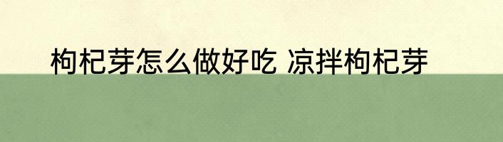 枸杞芽怎么做好吃 凉拌枸杞芽