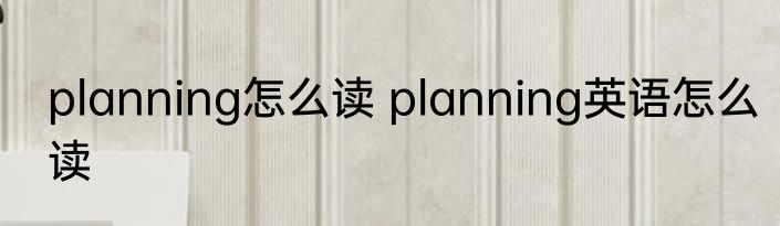planning怎么读 planning英语怎么读