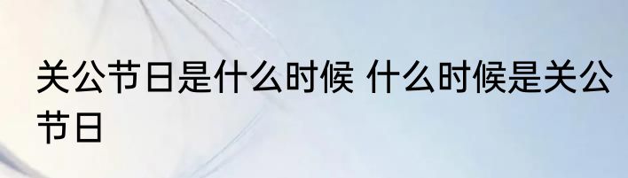 关公节日是什么时候 什么时候是关公节日