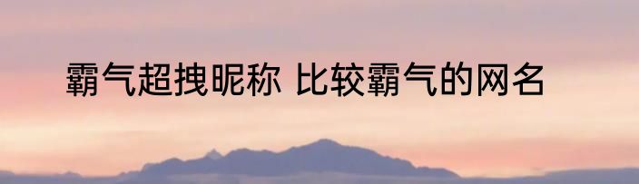 霸气超拽昵称 比较霸气的网名
