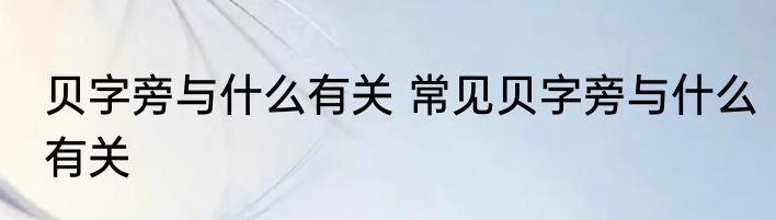 贝字旁与什么有关 常见贝字旁与什么有关