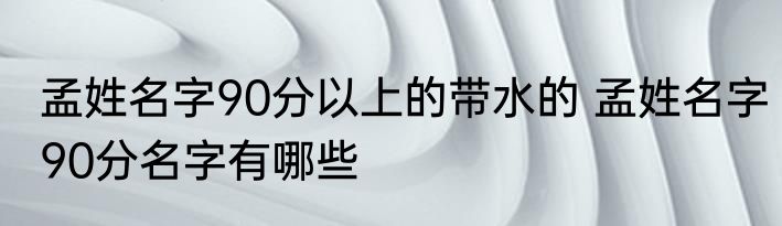 孟姓名字90分以上的带水的 孟姓名字90分名字有哪些