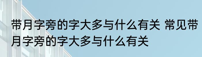带月字旁的字大多与什么有关 常见带月字旁的字大多与什么有关
