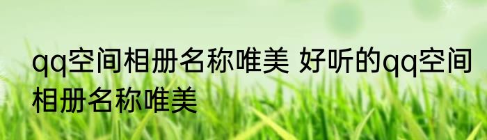 qq空间相册名称唯美 好听的qq空间相册名称唯美