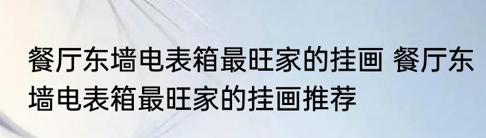 餐厅东墙电表箱最旺家的挂画 餐厅东墙电表箱最旺家的挂画推荐