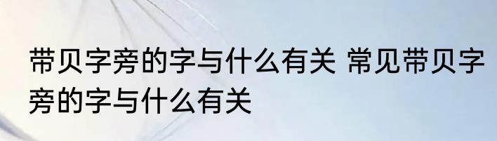 带贝字旁的字与什么有关 常见带贝字旁的字与什么有关