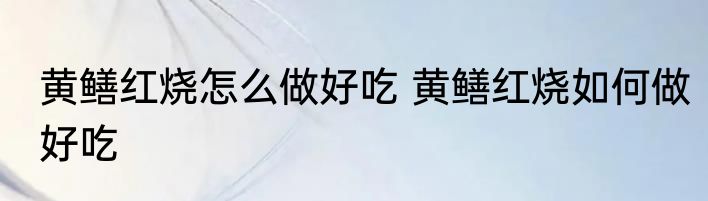 黄鳝红烧怎么做好吃 黄鳝红烧如何做好吃
