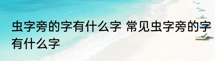 虫字旁的字有什么字 常见虫字旁的字有什么字