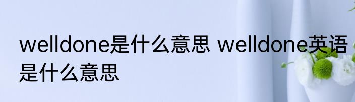 welldone是什么意思 welldone英语是什么意思